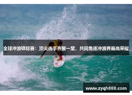 全球冲浪锦标赛：顶尖选手齐聚一堂，共同角逐冲浪界最高荣耀