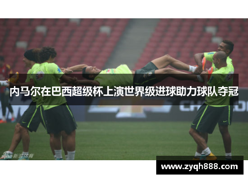 内马尔在巴西超级杯上演世界级进球助力球队夺冠
