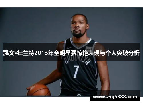 凯文·杜兰特2013年全明星赛惊艳表现与个人突破分析