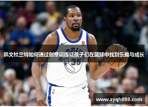 凯文杜兰特如何通过创意训练让孩子们在篮球中找到乐趣与成长