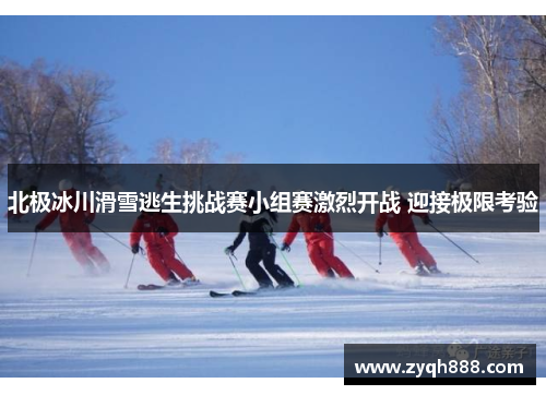 北极冰川滑雪逃生挑战赛小组赛激烈开战 迎接极限考验