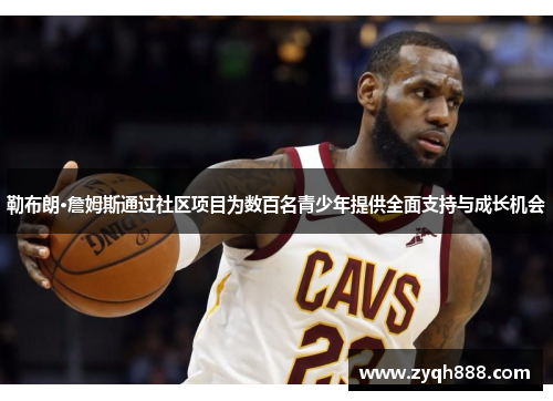 勒布朗·詹姆斯通过社区项目为数百名青少年提供全面支持与成长机会