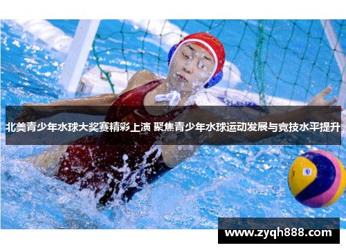 北美青少年水球大奖赛精彩上演 聚焦青少年水球运动发展与竞技水平提升