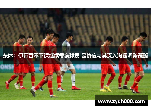 东体：伊万暂不下课继续考察球员 足协应与其深入沟通调整策略
