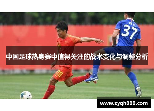 中国足球热身赛中值得关注的战术变化与调整分析