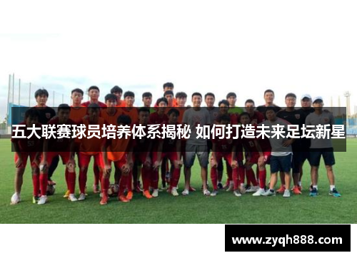 五大联赛球员培养体系揭秘 如何打造未来足坛新星