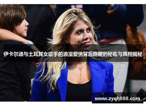 伊卡尔迪与土耳其女歌手的浪漫爱情背后隐藏的秘密与真相揭秘