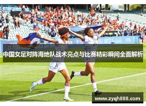 中国女足对阵海地队战术亮点与比赛精彩瞬间全面解析