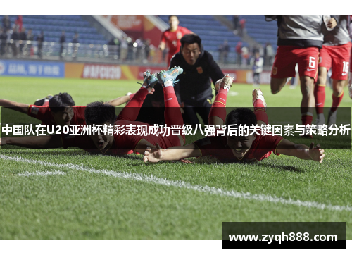 中国队在U20亚洲杯精彩表现成功晋级八强背后的关键因素与策略分析