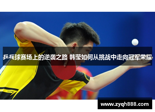 乒乓球赛场上的逆袭之路 韩莹如何从挑战中走向冠军荣耀