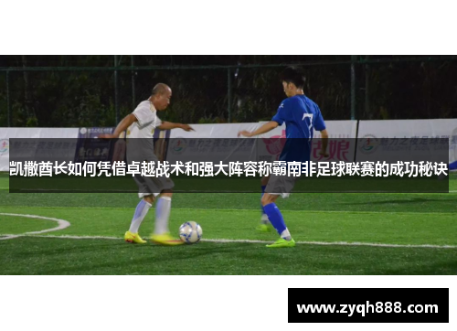 凯撒酋长如何凭借卓越战术和强大阵容称霸南非足球联赛的成功秘诀