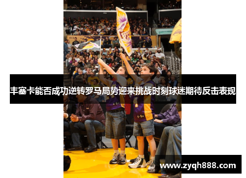 丰塞卡能否成功逆转罗马局势迎来挑战时刻球迷期待反击表现