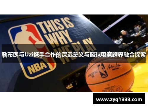 勒布朗与Uzi携手合作的深远意义与篮球电竞跨界融合探索