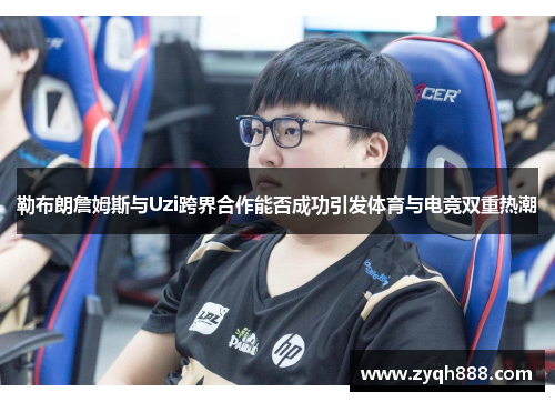 勒布朗詹姆斯与Uzi跨界合作能否成功引发体育与电竞双重热潮