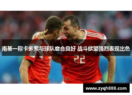 南基一称卡多索与球队磨合良好 战斗欲望强烈表现出色