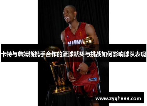 卡特与詹姆斯携手合作的篮球默契与挑战如何影响球队表现