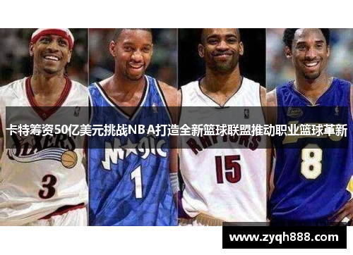 卡特筹资50亿美元挑战NBA打造全新篮球联盟推动职业篮球革新