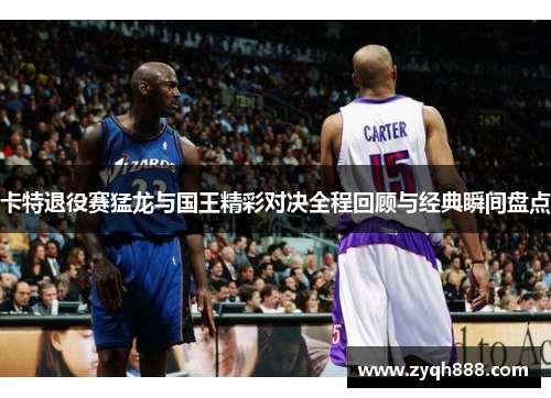 卡特退役赛猛龙与国王精彩对决全程回顾与经典瞬间盘点