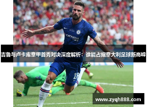 吉鲁与卢卡库意甲首秀对决深度解析：谁能占据意大利足球新高峰