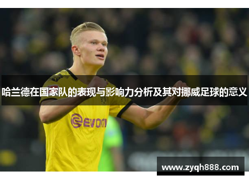 哈兰德在国家队的表现与影响力分析及其对挪威足球的意义