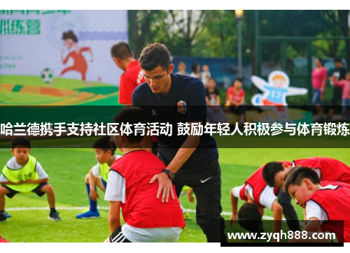 哈兰德携手支持社区体育活动 鼓励年轻人积极参与体育锻炼