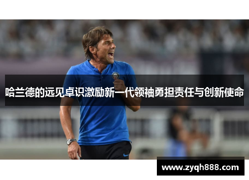 哈兰德的远见卓识激励新一代领袖勇担责任与创新使命