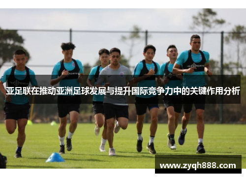 亚足联在推动亚洲足球发展与提升国际竞争力中的关键作用分析