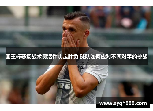 国王杯赛场战术灵活性决定胜负 球队如何应对不同对手的挑战