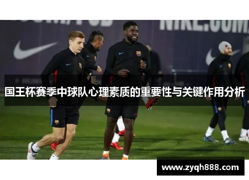 国王杯赛季中球队心理素质的重要性与关键作用分析