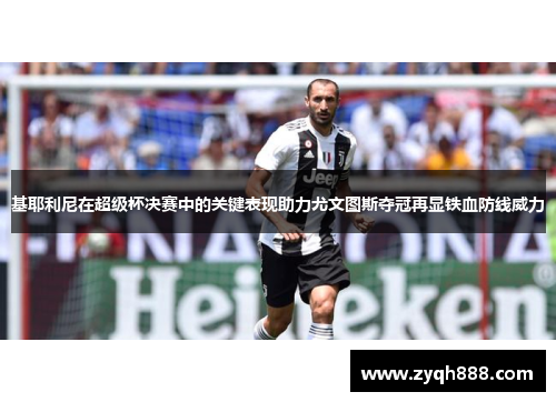 基耶利尼在超级杯决赛中的关键表现助力尤文图斯夺冠再显铁血防线威力