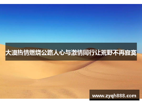 大漠热情燃烧公路人心与激情同行让荒野不再寂寞