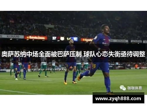 奥萨苏纳中场全面被巴萨压制 球队心态失衡亟待调整