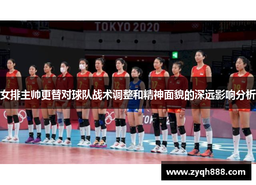 女排主帅更替对球队战术调整和精神面貌的深远影响分析