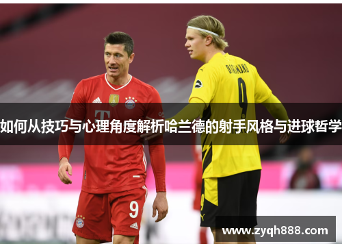 如何从技巧与心理角度解析哈兰德的射手风格与进球哲学