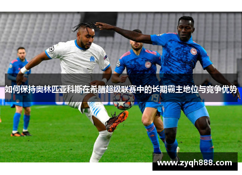 如何保持奥林匹亚科斯在希腊超级联赛中的长期霸主地位与竞争优势 如何保持奥林匹亚科斯在希腊超级联赛中的长期霸主地位与竞争优势