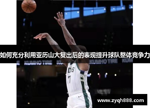 如何充分利用亚历山大复出后的表现提升球队整体竞争力