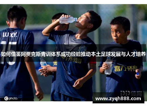 如何借鉴阿贾克斯青训体系成功经验推动本土足球发展与人才培养 如何借鉴阿贾克斯青训体系成功经验推动本土足球发展与人才培养