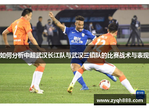 如何分析中超武汉长江队与武汉三镇队的比赛战术与表现