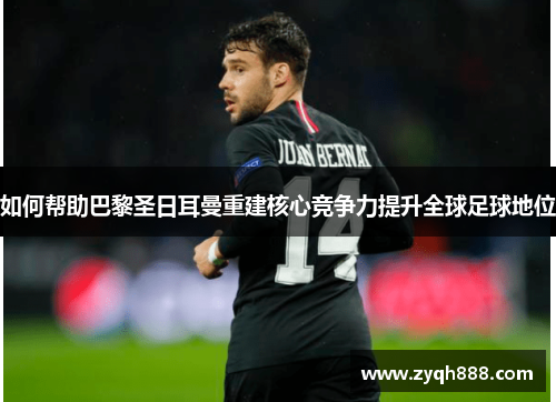 如何帮助巴黎圣日耳曼重建核心竞争力提升全球足球地位