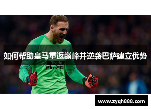 如何帮助皇马重返巅峰并逆袭巴萨建立优势