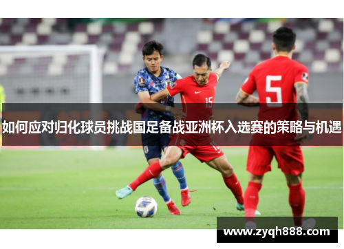 如何应对归化球员挑战国足备战亚洲杯入选赛的策略与机遇 如何应对归化球员挑战国足备战亚洲杯入选赛的策略与机遇