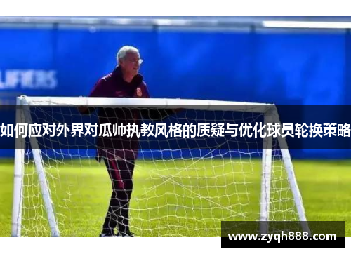 如何应对外界对瓜帅执教风格的质疑与优化球员轮换策略