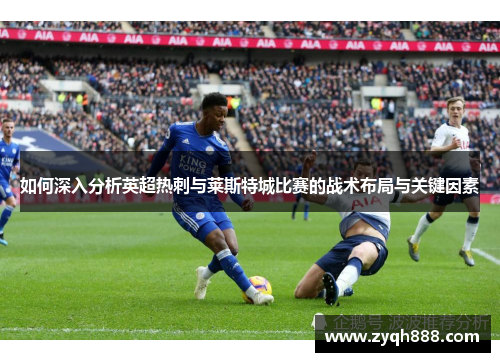 如何深入分析英超热刺与莱斯特城比赛的战术布局与关键因素 如何深入分析英超热刺与莱斯特城比赛的战术布局与关键因素