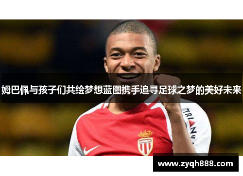 姆巴佩与孩子们共绘梦想蓝图携手追寻足球之梦的美好未来