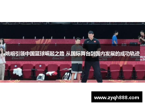 姚明引领中国篮球崛起之路 从国际舞台到国内发展的成功轨迹